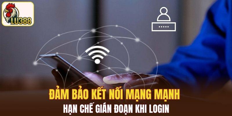Đảm bảo kết nối mạng mạnh hạn chế gián đoạn khi login